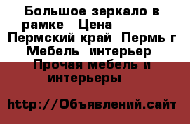 Большое зеркало в рамке › Цена ­ 5 000 - Пермский край, Пермь г. Мебель, интерьер » Прочая мебель и интерьеры   